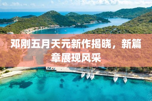 邓刚五月天元新作揭晓，新篇章展现风采