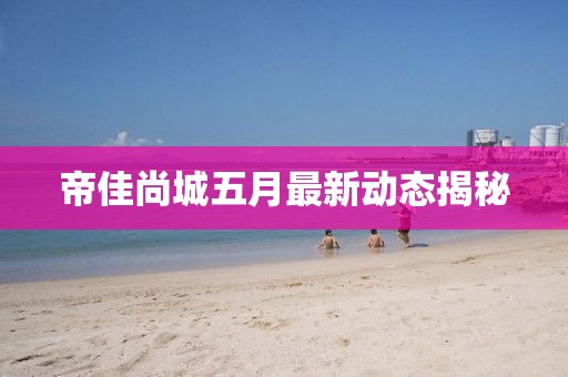 帝佳尚城五月最新动态揭秘