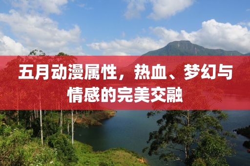 五月动漫属性，热血、梦幻与情感的完美交融