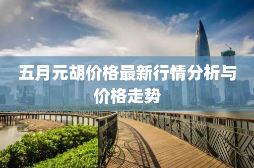 五月元胡价格最新行情分析与价格走势