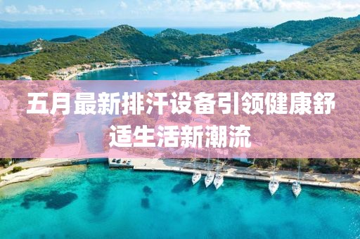 五月最新排汗设备引领健康舒适生活新潮流