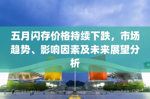 五月闪存价格持续下跌，市场趋势、影响因素及未来展望分析