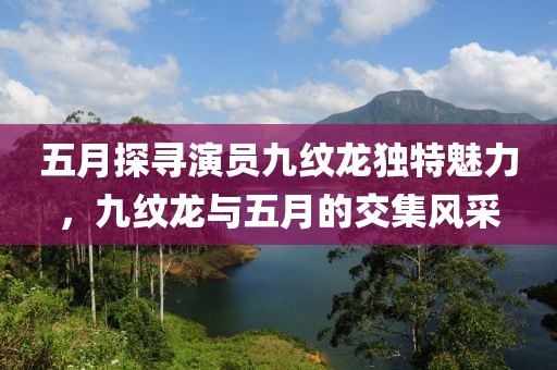 五月探寻演员九纹龙独特魅力，九纹龙与五月的交集风采