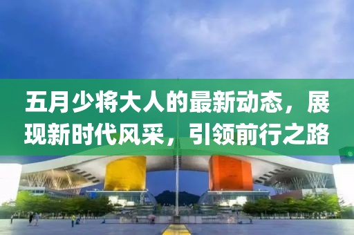 五月少将大人的最新动态，展现新时代风采，引领前行之路