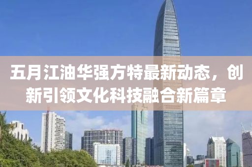五月江油华强方特最新动态，创新引领文化科技融合新篇章