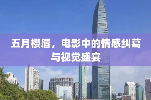 五月樱唇，电影中的情感纠葛与视觉盛宴