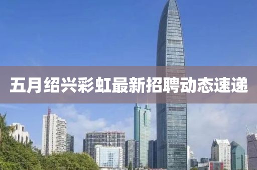 五月绍兴彩虹最新招聘动态速递