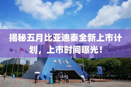 揭秘五月比亚迪秦全新上市计划，上市时间曝光！