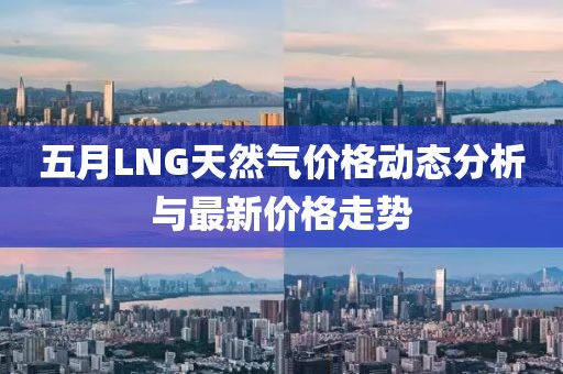 五月LNG天然气价格动态分析与最新价格走势