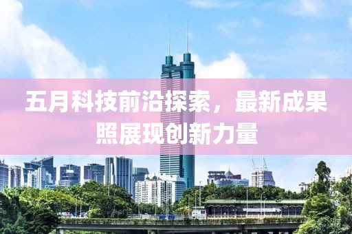 五月科技前沿探索，最新成果照展现创新力量