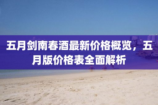 五月剑南春酒最新价格概览，五月版价格表全面解析