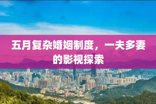 五月复杂婚姻制度，一夫多妻的影视探索