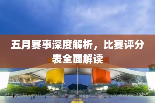 五月赛事深度解析，比赛评分表全面解读
