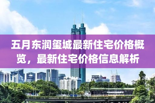 五月东润玺城最新住宅价格概览，最新住宅价格信息解析