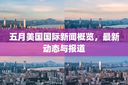 五月美国国际新闻概览，最新动态与报道