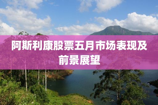 阿斯利康股票五月市场表现及前景展望