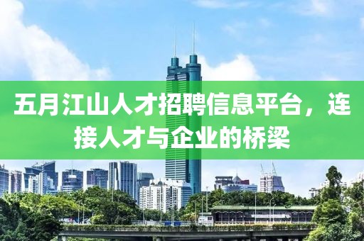 五月江山人才招聘信息平台，连接人才与企业的桥梁