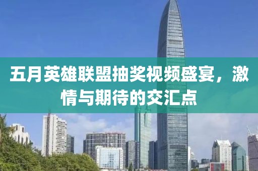 五月英雄联盟抽奖视频盛宴，激情与期待的交汇点