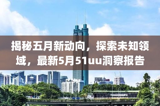 揭秘五月新动向，探索未知领域，最新5月51uu洞察报告