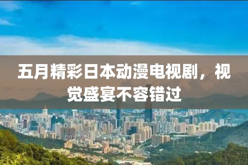 五月精彩日本动漫电视剧，视觉盛宴不容错过
