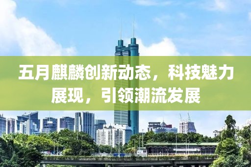 五月麒麟创新动态，科技魅力展现，引领潮流发展