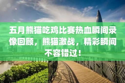 五月熊猫吃鸡比赛热血瞬间录像回顾，熊猫激战，精彩瞬间不容错过！