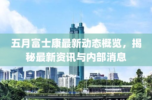 五月富士康最新动态概览，揭秘最新资讯与内部消息
