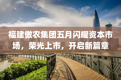 福建傲农集团五月闪耀资本市场，荣光上市，开启新篇章