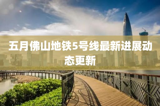 五月佛山地铁5号线最新进展动态更新