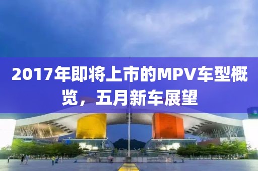 2017年即将上市的MPV车型概览，五月新车展望