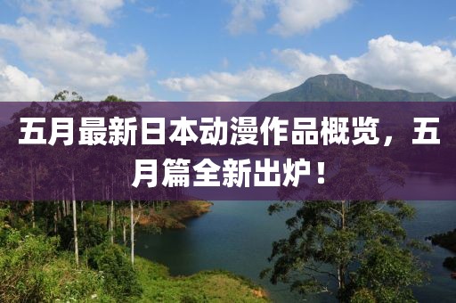 五月最新日本动漫作品概览，五月篇全新出炉！