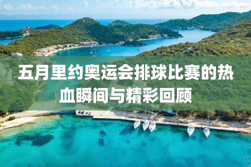 五月里约奥运会排球比赛的热血瞬间与精彩回顾