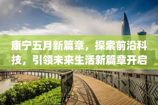 康宁五月新篇章，探索前沿科技，引领未来生活新篇章开启