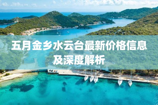 五月金乡水云台最新价格信息及深度解析