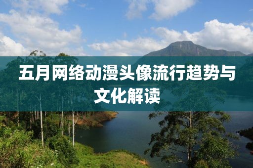五月网络动漫头像流行趋势与文化解读