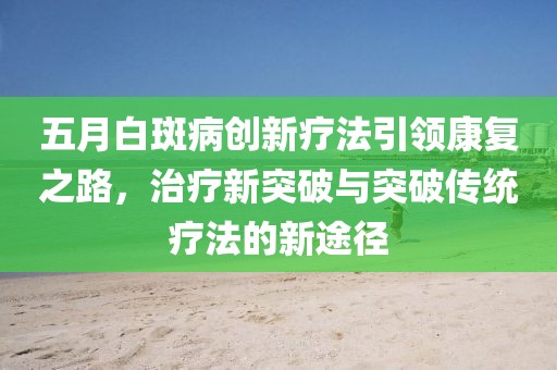 五月白斑病创新疗法引领康复之路，治疗新突破与突破传统疗法的新途径
