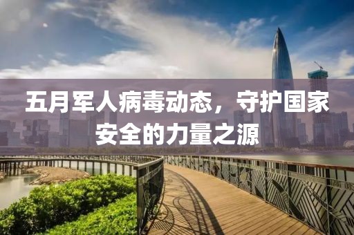 五月军人病毒动态，守护国家安全的力量之源