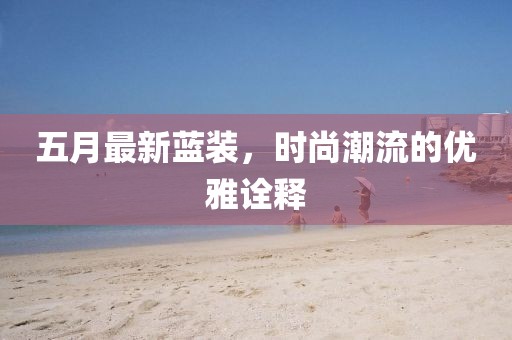 五月最新蓝装，时尚潮流的优雅诠释