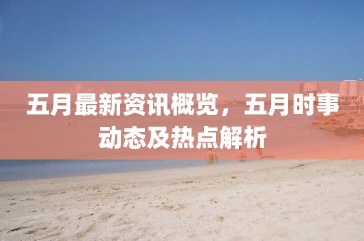 五月最新资讯概览，五月时事动态及热点解析