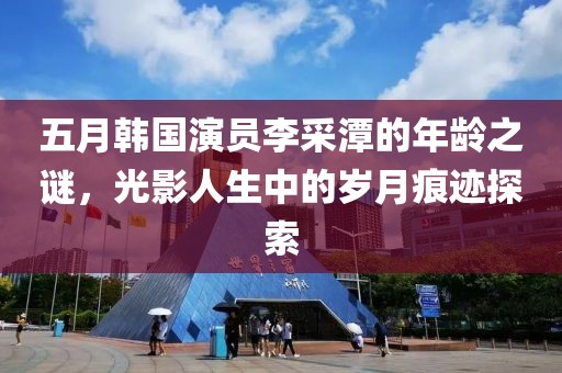 五月韩国演员李采潭的年龄之谜，光影人生中的岁月痕迹探索