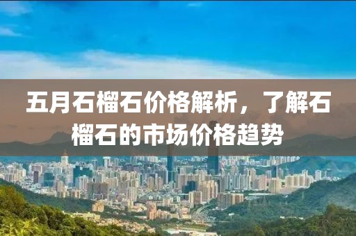 五月石榴石价格解析，了解石榴石的市场价格趋势