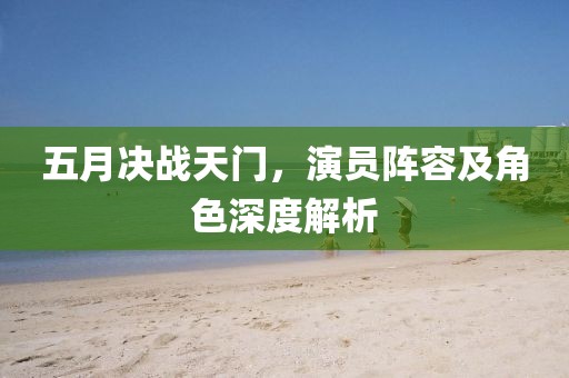 五月决战天门，演员阵容及角色深度解析