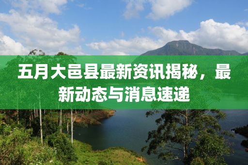 五月大邑县最新资讯揭秘，最新动态与消息速递