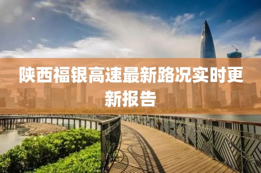 陕西福银高速最新路况实时更新报告