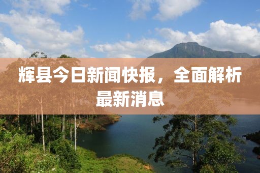 辉县今日新闻快报，全面解析最新消息