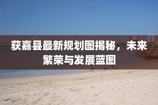 获嘉县最新规划图揭秘，未来繁荣与发展蓝图