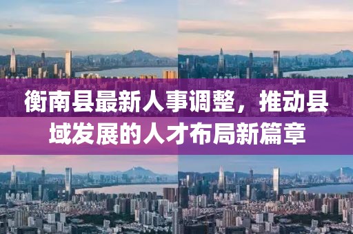 衡南县最新人事调整，推动县域发展的人才布局新篇章