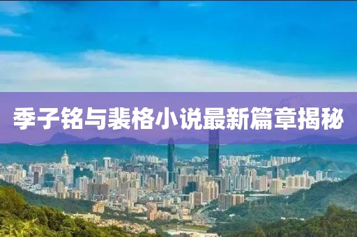 季子铭与裴格小说最新篇章揭秘