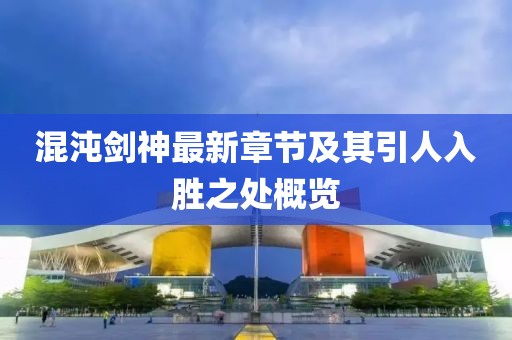 混沌剑神最新章节及其引人入胜之处概览