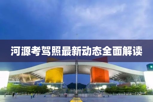 河源考驾照最新动态全面解读